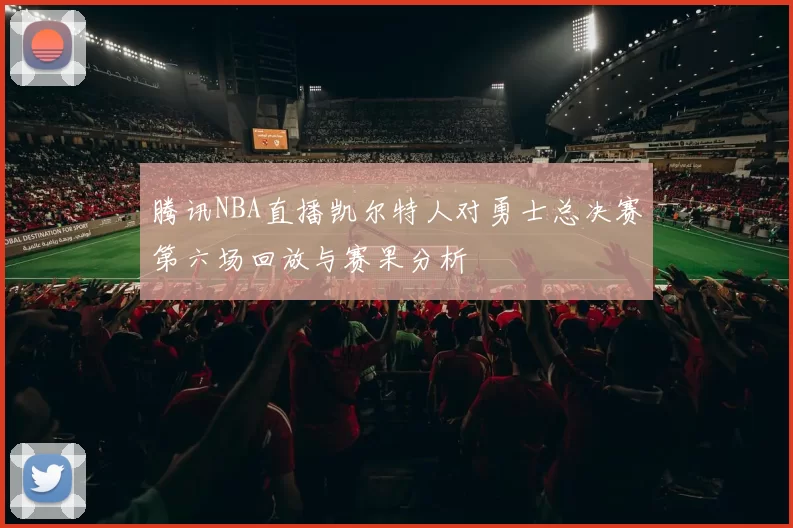 腾讯NBA直播凯尔特人对勇士总决赛第六场回放与赛果分析