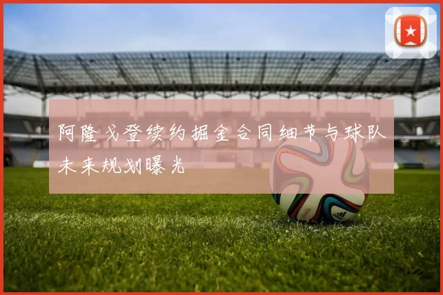 阿隆戈登续约掘金合同细节与球队未来规划曝光