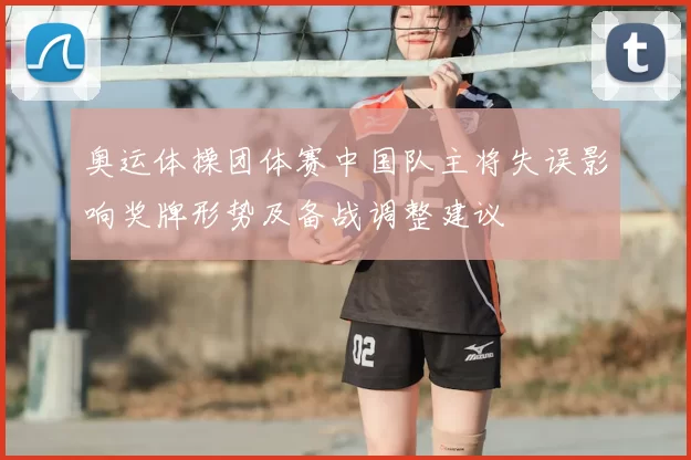 奥运体操团体赛中国队主将失误影响奖牌形势及备战调整建议