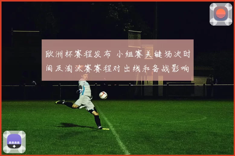 欧洲杯赛程发布 小组赛关键场次时间及淘汰赛赛程对出线和备战影响
