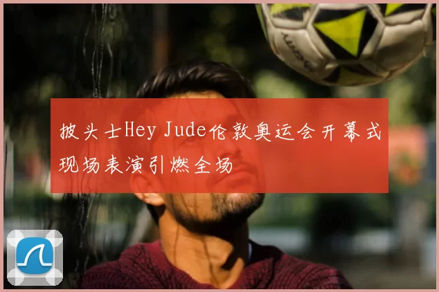 披头士Hey Jude伦敦奥运会开幕式现场表演引燃全场