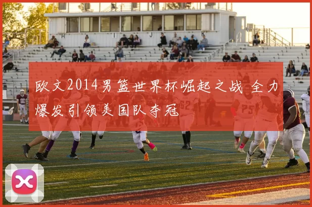 欧文2014男篮世界杯崛起之战 全力爆发引领美国队夺冠