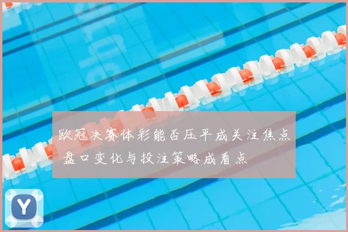 欧冠决赛体彩能否压平成关注焦点 盘口变化与投注策略成看点