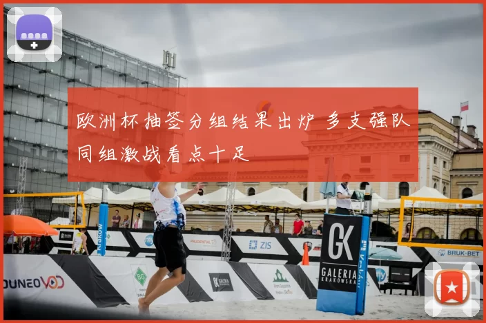 欧洲杯抽签分组结果出炉 多支强队同组激战看点十足