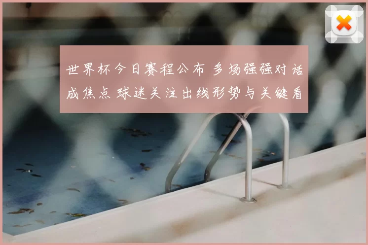 世界杯今日赛程公布 多场强强对话成焦点 球迷关注出线形势与关键看点