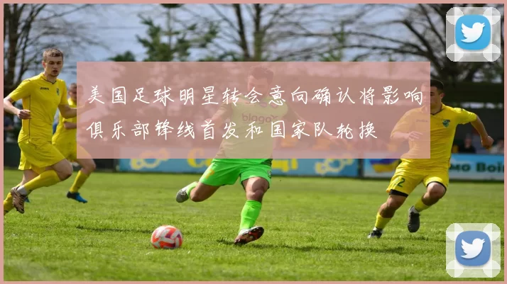 美国足球明星转会意向确认将影响俱乐部锋线首发和国家队轮换