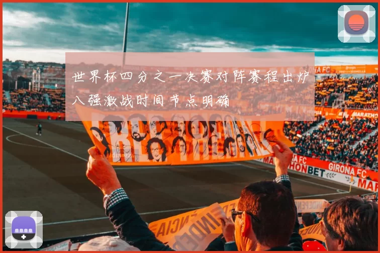 世界杯四分之一决赛对阵赛程出炉八强激战时间节点明确