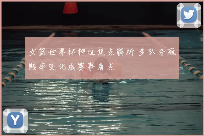 女篮世界杯押注焦点解析 多队夺冠赔率变化成赛事看点