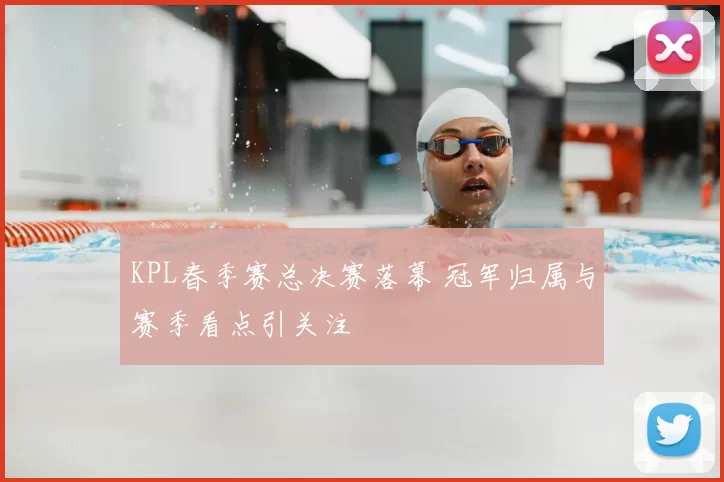 KPL春季赛总决赛落幕 冠军归属与赛季看点引关注