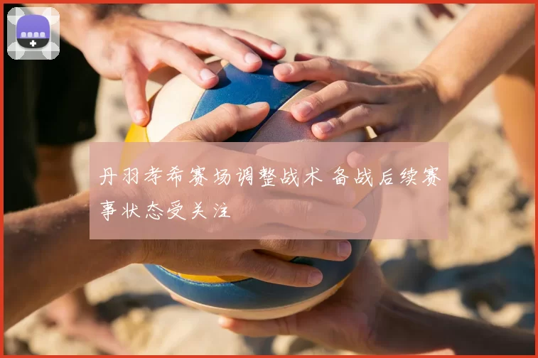 丹羽孝希赛场调整战术 备战后续赛事状态受关注