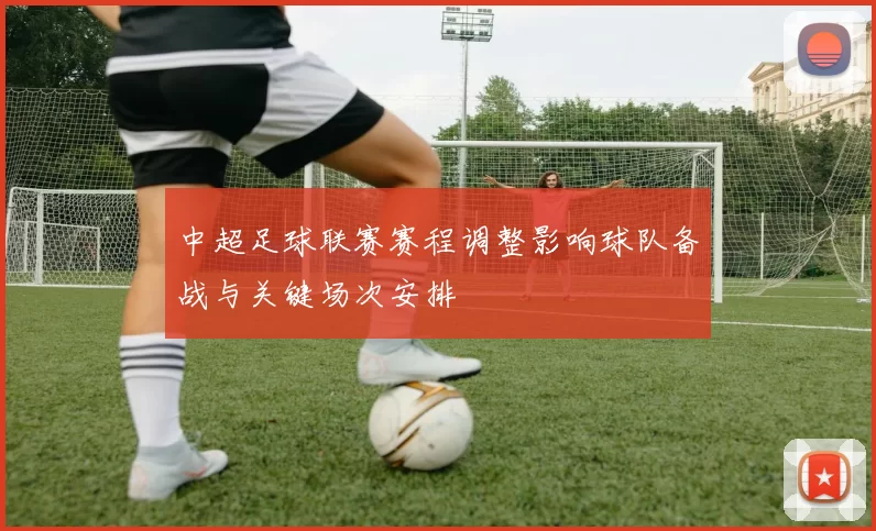 中超足球联赛赛程调整影响球队备战与关键场次安排