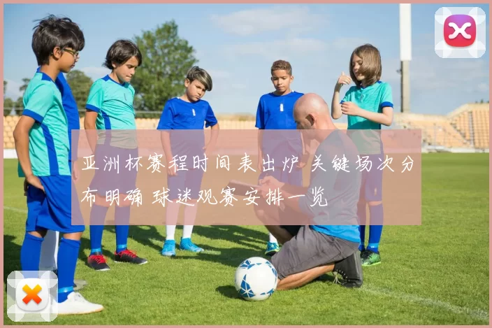 亚洲杯赛程时间表出炉 关键场次分布明确 球迷观赛安排一览