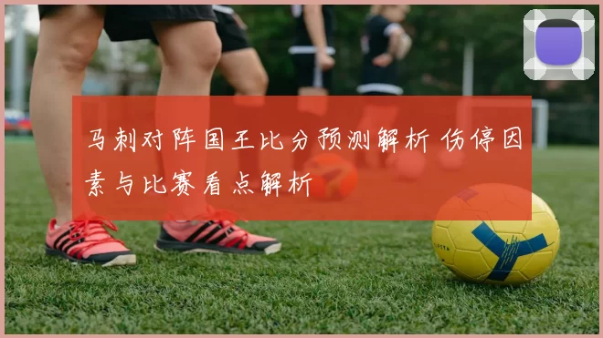 马刺对阵国王比分预测解析 伤停因素与比赛看点解析