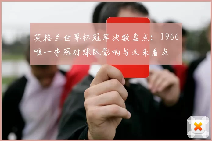 英格兰世界杯冠军次数盘点：1966唯一夺冠对球队影响与未来看点