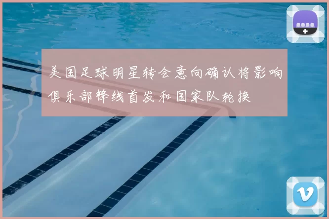 美国足球明星转会意向确认将影响俱乐部锋线首发和国家队轮换