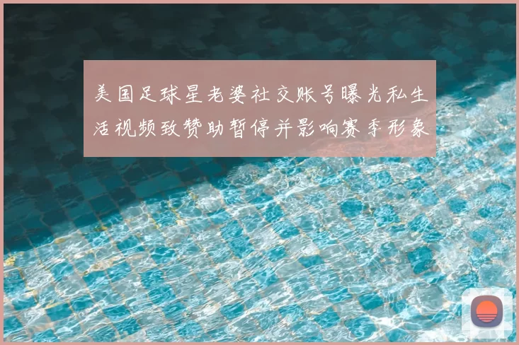 美国足球星老婆社交账号曝光私生活视频致赞助暂停并影响赛季形象及代言