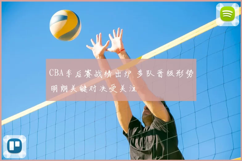 CBA季后赛战绩出炉 多队晋级形势明朗关键对决受关注