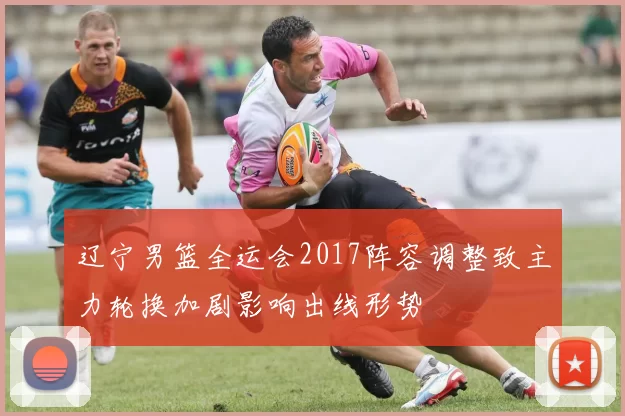 辽宁男篮全运会2017阵容调整致主力轮换加剧影响出线形势