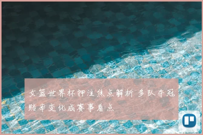 女篮世界杯押注焦点解析 多队夺冠赔率变化成赛事看点