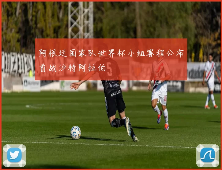 阿根廷国家队世界杯小组赛程公布首战沙特阿拉伯