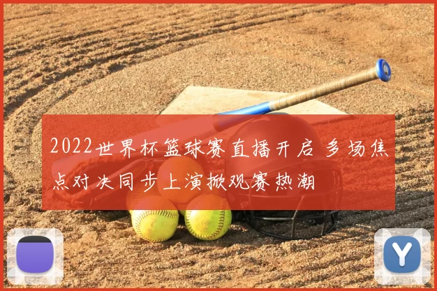 2022世界杯篮球赛直播开启 多场焦点对决同步上演掀观赛热潮