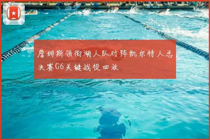 詹姆斯领衔湖人队对阵凯尔特人总决赛G6关键战役回放