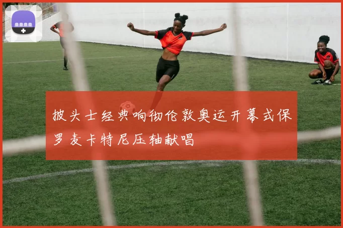 披头士经典响彻伦敦奥运开幕式保罗麦卡特尼压轴献唱