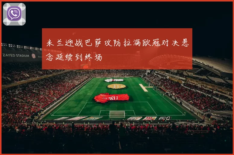 米兰迎战巴萨攻防拉满欧冠对决悬念延续到终场