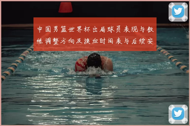 中国男篮世界杯出局球员表现与教练调整方向及换血时间表与后续安排