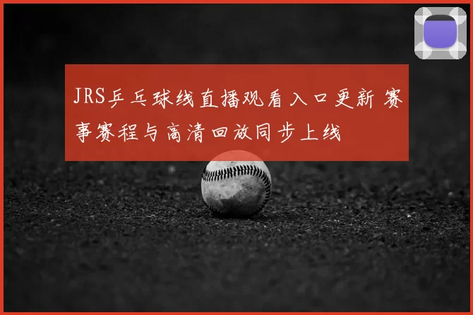 JRS乒乓球线直播观看入口更新 赛事赛程与高清回放同步上线