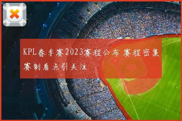 KPL春季赛2023赛程公布 赛程密集赛制看点引关注