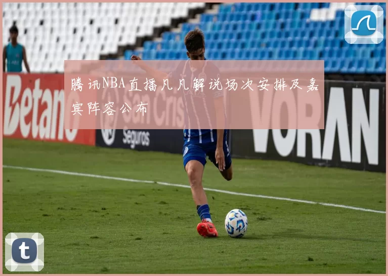 腾讯NBA直播凡凡解说场次安排及嘉宾阵容公布