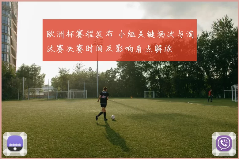 欧洲杯赛程发布 小组关键场次与淘汰赛决赛时间及影响看点解读