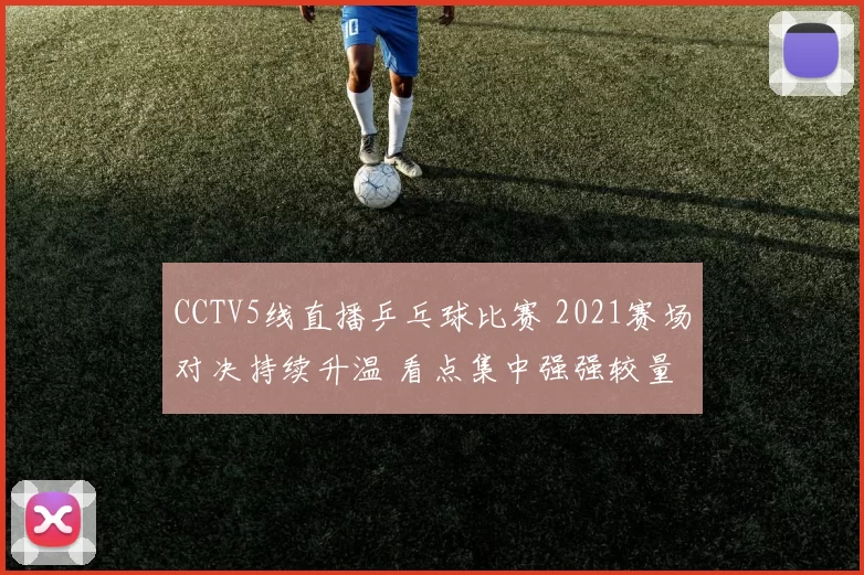 CCTV5线直播乒乓球比赛 2021赛场对决持续升温 看点集中强强较量