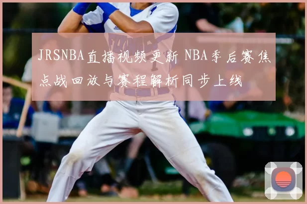 JRSNBA直播视频更新 NBA季后赛焦点战回放与赛程解析同步上线