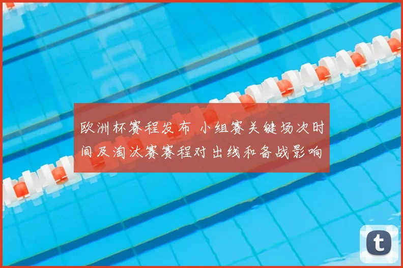 欧洲杯赛程发布 小组赛关键场次时间及淘汰赛赛程对出线和备战影响