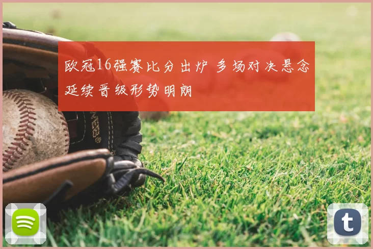 欧冠16强赛比分出炉 多场对决悬念延续晋级形势明朗