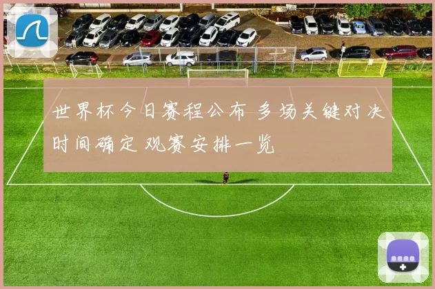 世界杯今日赛程公布 多场关键对决时间确定 观赛安排一览