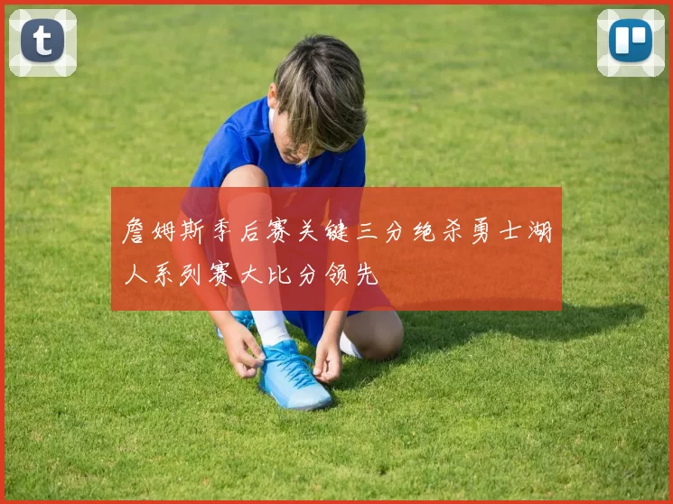 詹姆斯季后赛关键三分绝杀勇士湖人系列赛大比分领先