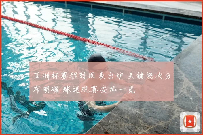 亚洲杯赛程时间表出炉 关键场次分布明确 球迷观赛安排一览