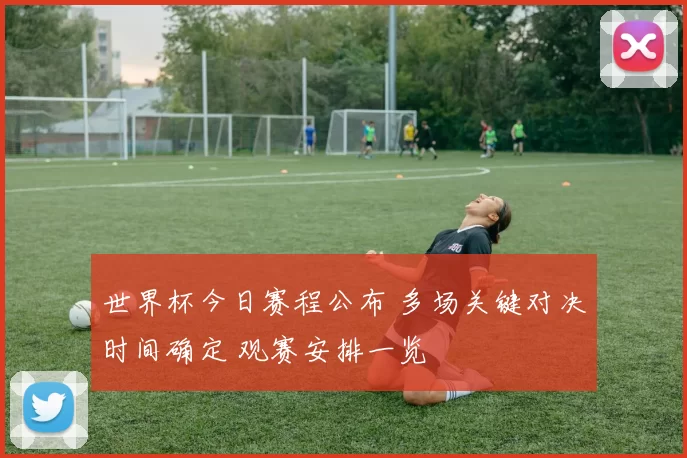 世界杯今日赛程公布 多场关键对决时间确定 观赛安排一览