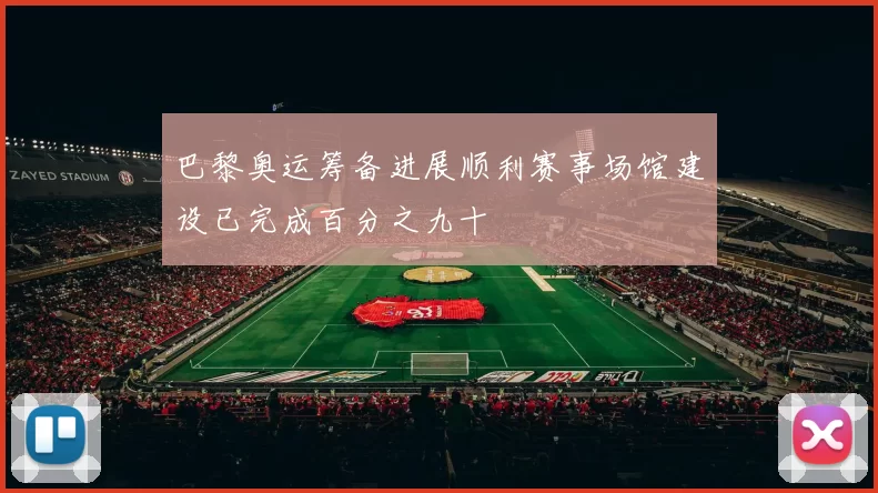 巴黎奥运筹备进展顺利赛事场馆建设已完成百分之九十