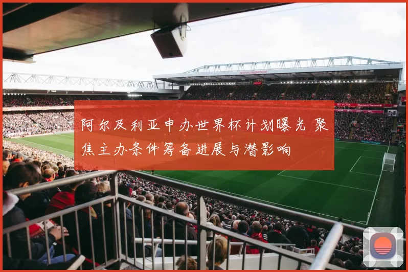 阿尔及利亚申办世界杯计划曝光 聚焦主办条件筹备进展与潜影响