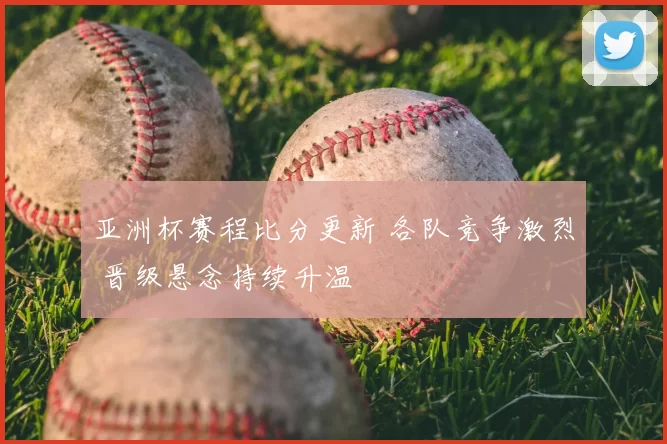 亚洲杯赛程比分更新 各队竞争激烈 晋级悬念持续升温