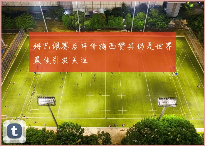 姆巴佩赛后评价梅西赞其仍是世界最佳引发关注