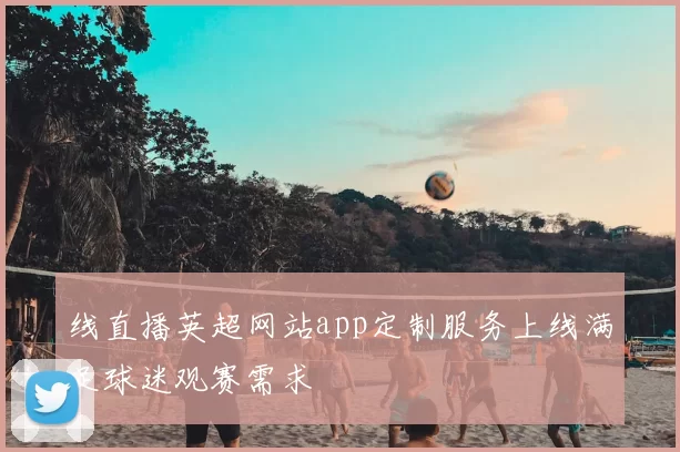 线直播英超网站app定制服务上线满足球迷观赛需求
