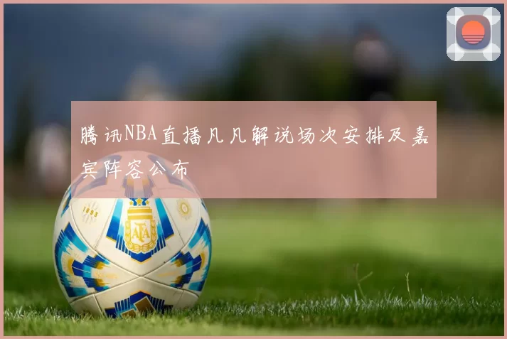 腾讯NBA直播凡凡解说场次安排及嘉宾阵容公布