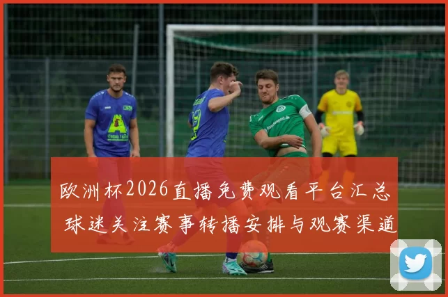 欧洲杯2026直播免费观看平台汇总 球迷关注赛事转播安排与观赛渠道
