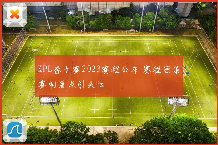 KPL春季赛2023赛程公布 赛程密集赛制看点引关注