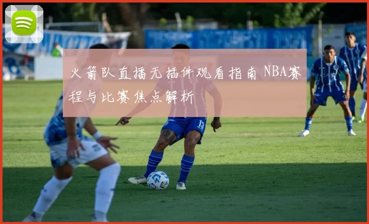 火箭队直播无插件观看指南 NBA赛程与比赛焦点解析